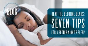 Beat the Bedtime Blahs: Seven Tips for a Better Night’s Sleep